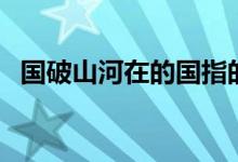國(guó)破山河在的國(guó)指的是（國(guó)破山河在的國(guó)）