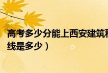 高考多少分能上西安建筑科技大學(xué)華清學(xué)院（2021錄取分?jǐn)?shù)線是多少）