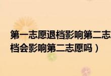第一志愿退檔影響第二志愿嗎2021（2022高考第一志愿退檔會(huì)影響第二志愿嗎）