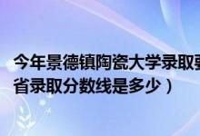今年景德鎮(zhèn)陶瓷大學(xué)錄取要多少分（2021景德鎮(zhèn)陶瓷大學(xué)各省錄取分?jǐn)?shù)線是多少）