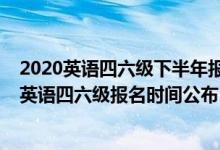 2020英語四六級(jí)下半年報(bào)名時(shí)間是什么時(shí)候（2020下半年英語四六級(jí)報(bào)名時(shí)間公布）