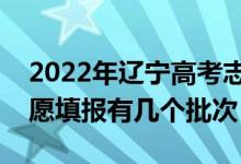 2022年遼寧高考志愿填報(bào)批次設(shè)置（遼寧志愿填報(bào)有幾個(gè)批次）