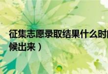 征集志愿錄取結(jié)果什么時(shí)間出來（征集志愿錄取結(jié)果什么時(shí)候出來）