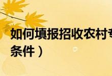 如何填報招收農村專項計劃志愿（有哪些報名條件）