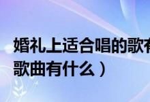 婚禮上適合唱的歌有哪些（可以在婚禮上唱的歌曲有什么）