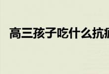 高三孩子吃什么抗疲勞（緩解疲勞小妙招）