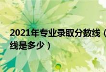 2021年專業(yè)錄取分?jǐn)?shù)線（2021中國(guó)美術(shù)學(xué)院各省錄取分?jǐn)?shù)線是多少）