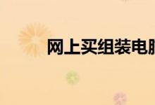 網(wǎng)上買組裝電腦可靠嗎（看這里）