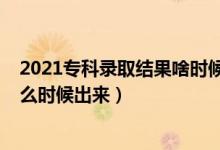 2021?？其浫〗Y(jié)果啥時(shí)候出來（2021專科錄取結(jié)果一般什么時(shí)候出來）