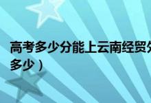 高考多少分能上云南經(jīng)貿(mào)外事職業(yè)學(xué)院（2021錄取分?jǐn)?shù)線是多少）