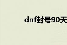 dnf封號90天怎么解（看這里）