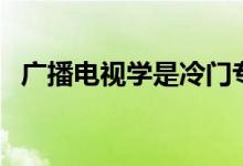 廣播電視學(xué)是冷門專業(yè)嗎（就業(yè)前景如何）