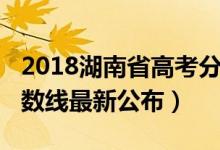 2018湖南省高考分?jǐn)?shù)線（2018年湖南高考分?jǐn)?shù)線最新公布）