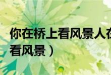 你在橋上看風景人在樓上看你文案（你在橋上看風景）