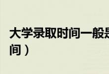 大學(xué)錄取時間一般是什么時候（各批次錄取時間）