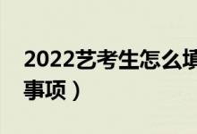 2022藝考生怎么填報高考志愿（有什么注意事項）