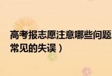 高考報(bào)志愿注意哪些問題2021（2022填報(bào)高考志愿有哪些常見的失誤）