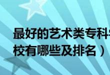 最好的藝術類專科學校（2022藝術類?？茖W校有哪些及排名）