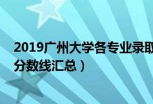 2019廣州大學各專業(yè)錄取分數(shù)（2019廣州大學各專業(yè)錄取分數(shù)線匯總）