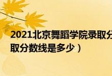 2021北京舞蹈學(xué)院錄取分?jǐn)?shù)線多少（2021北京舞蹈學(xué)院錄取分?jǐn)?shù)線是多少）