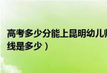 高考多少分能上昆明幼兒師范高等?？茖W校（2021錄取分數(shù)線是多少）