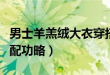 男士羊羔絨大衣穿搭教程（男士羊羔絨大衣搭配功略）