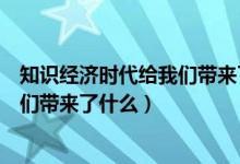 知識(shí)經(jīng)濟(jì)時(shí)代給我們帶來了什么（什么是知識(shí)經(jīng)濟(jì)時(shí)代給我們帶來了什么）