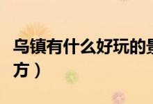 烏鎮(zhèn)有什么好玩的景點（烏鎮(zhèn)有哪些好玩的地方）