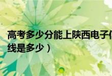 高考多少分能上陜西電子信息職業(yè)技術(shù)學(xué)院（2021錄取分?jǐn)?shù)線是多少）