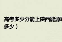 高考多少分能上陜西能源職業(yè)技術(shù)學(xué)院（2021錄取分數(shù)線是多少）