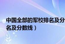 中國全部的軍校排名及分?jǐn)?shù)線2021(2021中國二本軍校排名及分?jǐn)?shù)線)