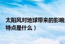 太陽風(fēng)對(duì)地球帶來的影響主要是（太陽風(fēng)暴對(duì)地球的影響和特點(diǎn)是什么）