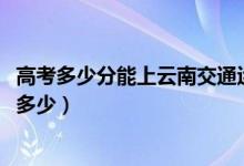 高考多少分能上云南交通運輸職業(yè)學院(2021錄取分數(shù)線是多少)