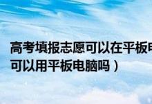 高考填報(bào)志愿可以在平板電腦上填報(bào)嗎（2022高考志愿填報(bào)可以用平板電腦嗎）