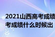2021山西高考成績什么時候出（2021山西高考成績什么時候出）