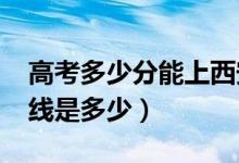 高考多少分能上西安醫(yī)學(xué)院（2021錄取分數(shù)線是多少）