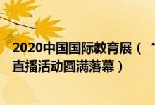 2020中國國際教育展（“2022中國國際教育巡回展(線上)”直播活動圓滿落幕）