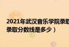 2021年武漢音樂學(xué)院錄取分?jǐn)?shù)線（2021武漢音樂學(xué)院各省錄取分?jǐn)?shù)線是多少）
