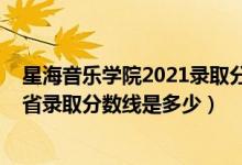 星海音樂學(xué)院2021錄取分?jǐn)?shù)線預(yù)測(cè)（2021星海音樂學(xué)院各省錄取分?jǐn)?shù)線是多少）