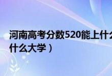 河南高考分數(shù)520能上什么大學（2022河南高考520分能上什么大學）