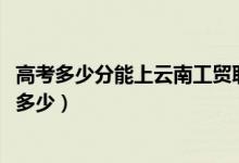 高考多少分能上云南工貿職業(yè)技術學院（2021錄取分數(shù)線是多少）