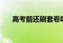 高考前還刷套卷嗎（有哪些注意事項）