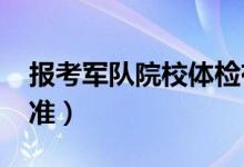 報考軍隊院校體檢有什么要求（2022體檢標準）