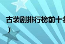 古裝劇排行榜前十名（長安十二時(shí)辰你看過嗎）