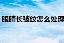 眼睛長(zhǎng)皺紋怎么處理（眼睛長(zhǎng)皺紋怎么回事）