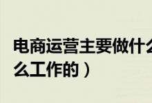電商運營主要做什么工作呢（電商具體是做什么工作的）