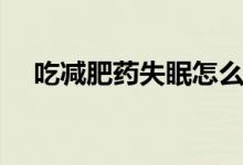 吃減肥藥失眠怎么辦(五大妙招告訴你)