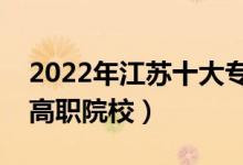 2022年江蘇十大專科學(xué)校排名（江蘇最好的高職院校）
