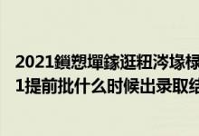 2021鎻愬墠鎵逛粈涔堟椂鍊欏嚭褰曞彇緇撴灉娌沖崡（2021提前批什么時候出錄取結(jié)果）