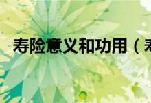 壽險(xiǎn)意義和功用（壽險(xiǎn)意義和功用是什么）